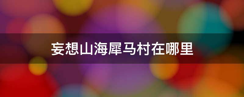 妄想山海犀马村在哪里 妄想山海村民小犀位置