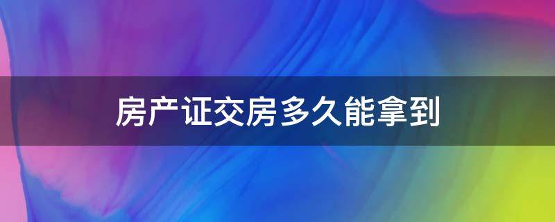 房产证交房多久能拿到（一般交房多久能拿到房产证）