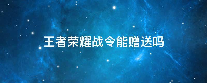 王者荣耀战令能赠送吗 王者战令怎样赠送