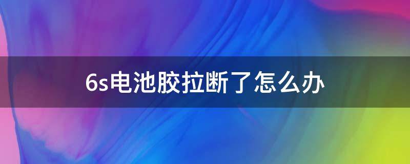 6s电池胶拉断了怎么办 6s换电池电池胶拉断了