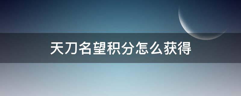 天刀名望积分怎么获得（天涯明月刀名望积分怎么获得）