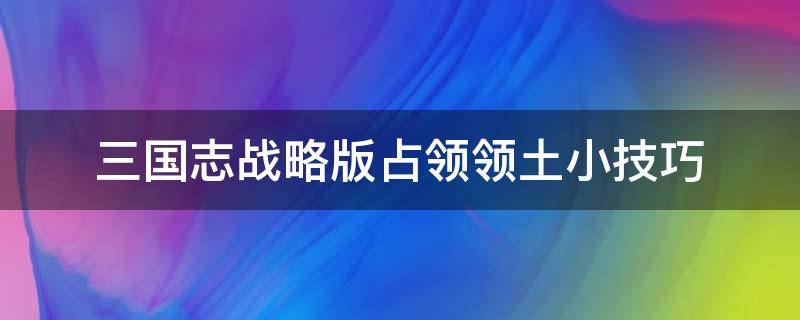 三国志战略版占领领土小技巧 三国志战略版占领土地有什么用