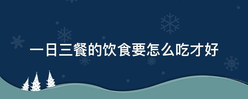 一日三餐的饮食要怎么吃才好 一日三餐应该怎样吃