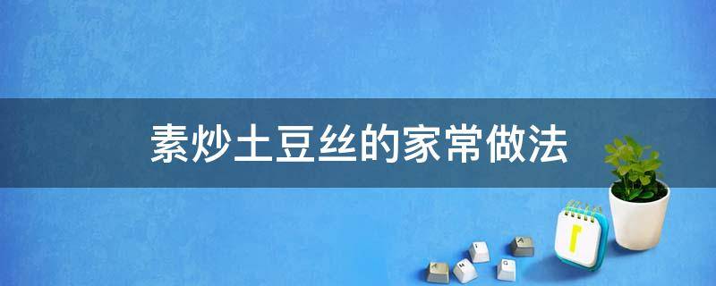 素炒土豆丝的家常做法（素炒土豆丝的家常做法怎么做好吃）