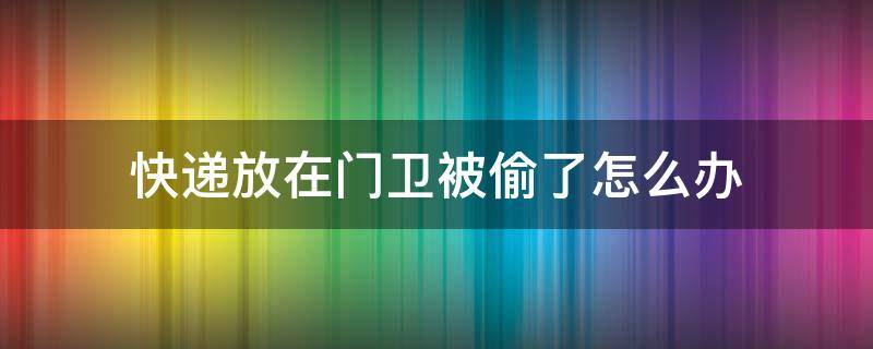 快递放在门卫被偷了怎么办（快递放门卫被偷了自认倒霉吗）