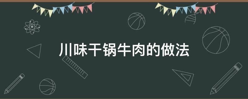 川味干锅牛肉的做法（川味干锅牛肉的做法最正宗的做法）