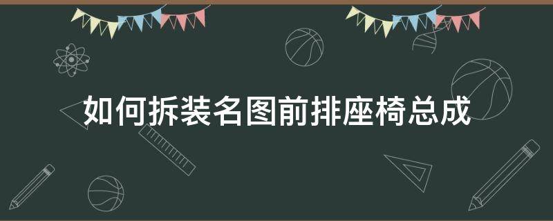 如何拆装名图前排座椅总成 名图汽车后排座椅拆装图