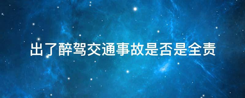 出了醉驾交通事故是否是全责 醉驾发生交通事故是全责吗
