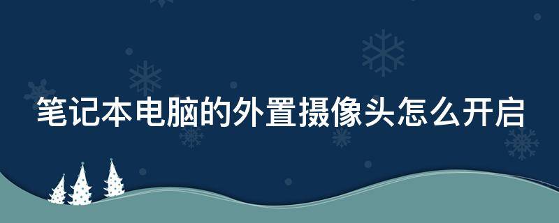 笔记本电脑的外置摄像头怎么开启（笔记本电脑的外置摄像头怎么开启的）