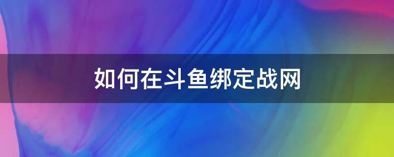 如何在斗鱼绑定战网 怎么在斗鱼绑定战网