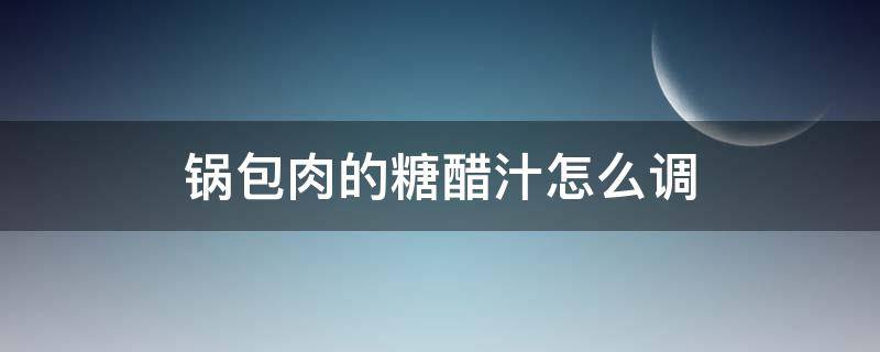 锅包肉的糖醋汁怎么调 锅包肉糖醋汁比例