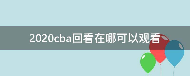 2020cba回看在哪可以观看 2020cba回放在哪看