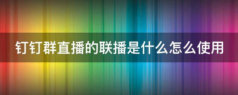 钉钉群直播的联播是什么怎么使用（钉钉群直播联播设置）
