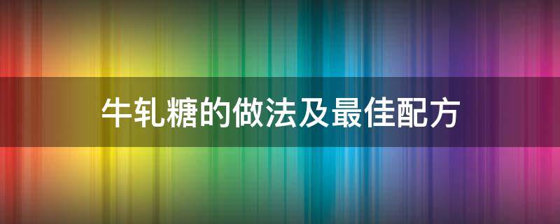 牛轧糖的做法及最佳配方 牛轧糖的做法最佳配方牛轧糖的做法