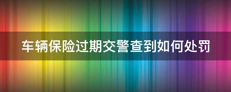 车辆保险过期交警查到如何处罚（车辆保险过期交警查到如何处罚车主）