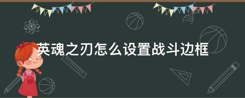 英魂之刃怎么设置战斗边框（英魂之刃战斗边框怎么获得）