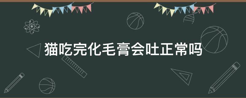 猫吃完化毛膏会吐正常吗（猫吃了化毛膏吐了正常吗）