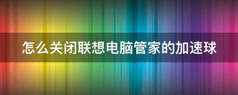 怎么关闭联想电脑管家的加速球（怎么关闭联想电脑管家的加速球模式）