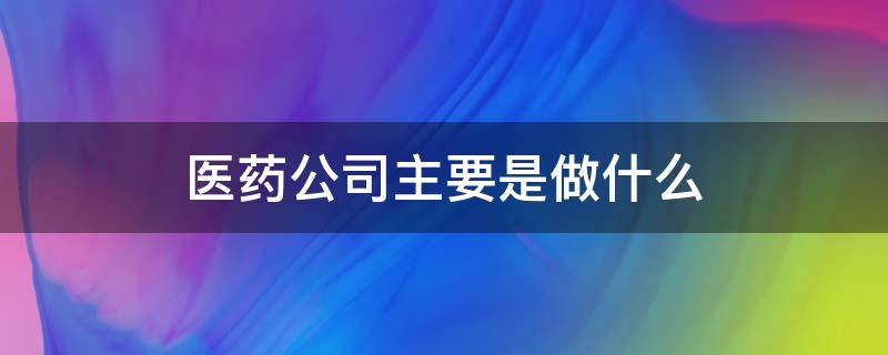 医药公司主要是做什么 医药公司一般是干啥的