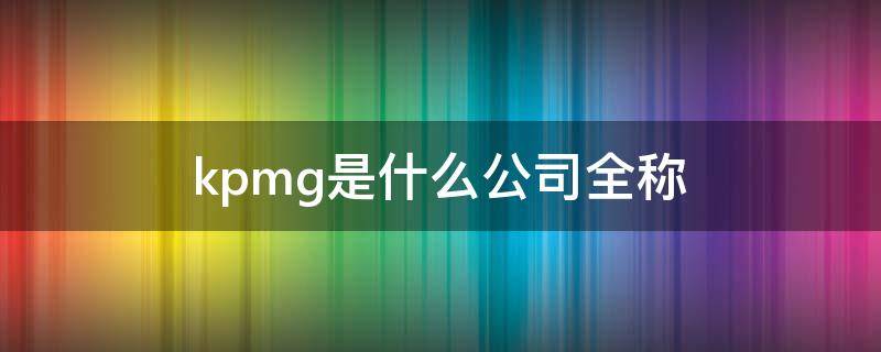 kpmg是什么公司全称（kpmg总部在哪里）