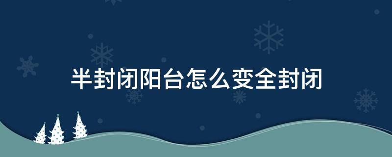 半封闭阳台怎么变全封闭 半封闭阳台可以自己改全为封闭