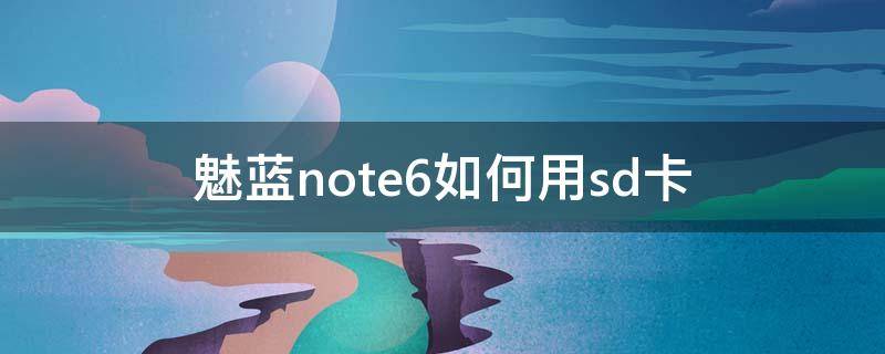 魅蓝note6如何用sd卡 魅蓝note6怎么使用sd卡