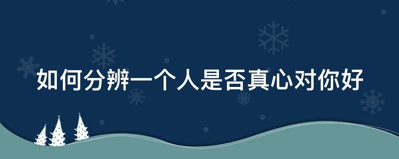 如何分辨一个人是否真心对你好（怎么看一个人是不是真心对你好）