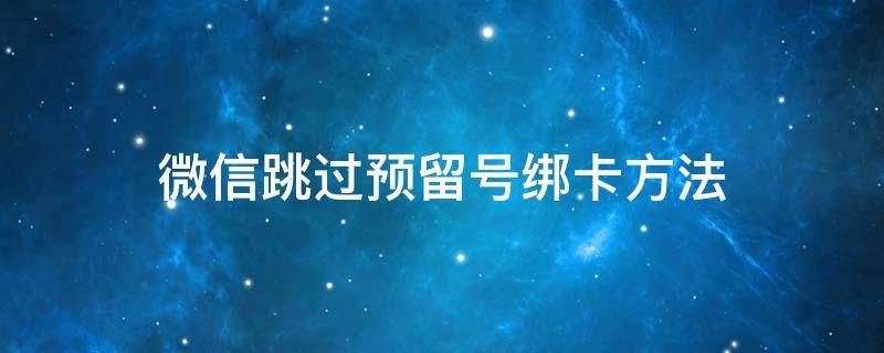 微信跳过预留号绑卡方法（微信绑卡要预留电话号码怎么办）