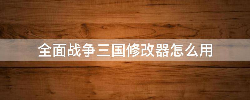 全面战争三国修改器怎么用 全面战争三国修改器怎么安装