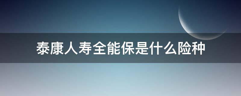 泰康人寿全能保是什么险种（泰康的全能保是什么类型的保险）