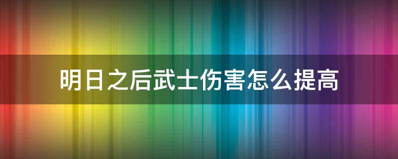 明日之后武士伤害怎么提高（明日之后武士抗揍升什么技能）