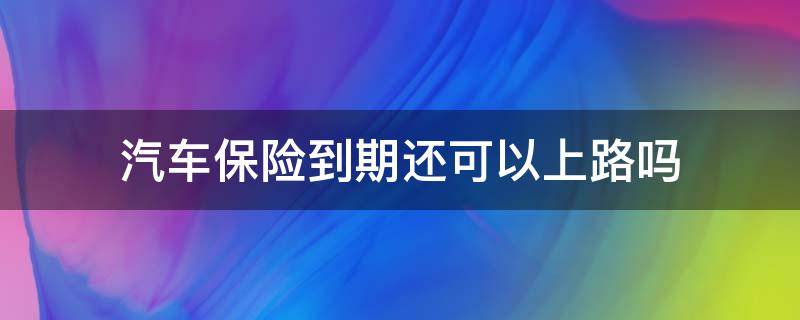 汽车保险到期还可以上路吗 汽车保险到期了可以上路吗