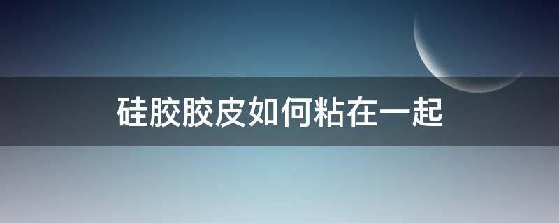 硅胶胶皮如何粘在一起 硅胶皮用什么胶能粘连