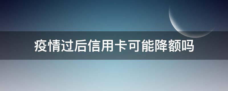 疫情过后信用卡可能降额吗（疫情可以推迟还信用卡吗）