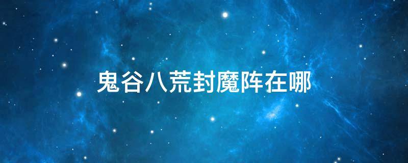 鬼谷八荒封魔阵在哪 鬼谷八荒残破封魔阵怎么开启