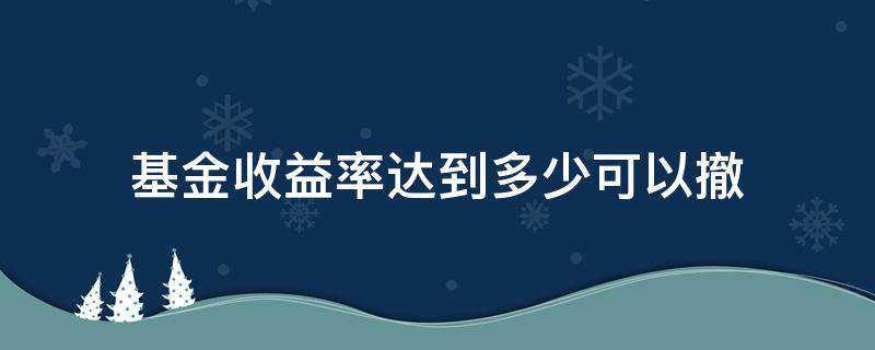 基金收益率达到多少可以撤 基金的收益率达到多少哦适合赎回