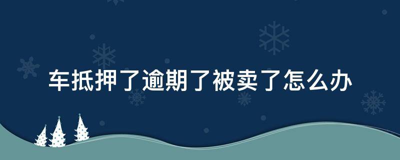 车抵押了逾期了被卖了怎么办 车抵押了逾期了被卖了怎么办车贷还没还清