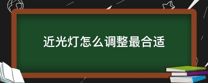 近光灯怎么调整最合适 近光灯如何调整灯光