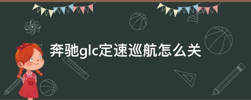 奔驰glc定速巡航怎么关（奔驰glc定速巡航怎么关 2020 标志）