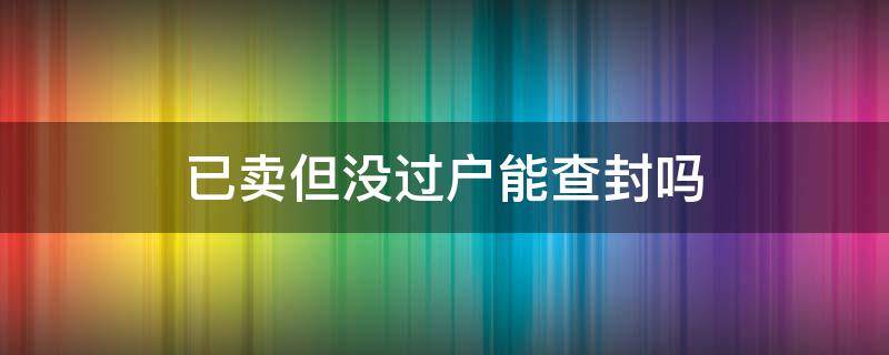 已卖但没过户能查封吗（房子卖了还没过户法院能查封吗）