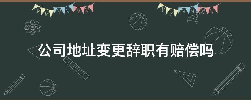 公司地址变更辞职有赔偿吗 公司地址变更辞职了,公司要赔偿吗