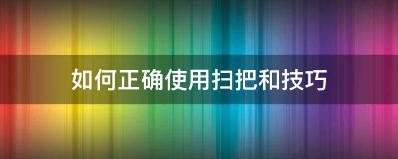 如何正确使用扫把和技巧（如何拿扫把）