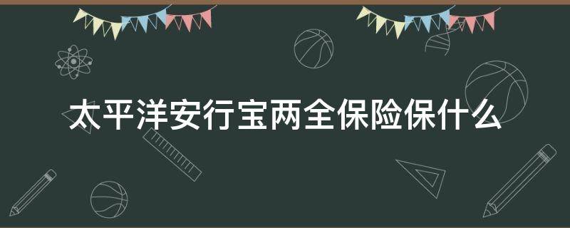 太平洋安行宝两全保险保什么（太平洋安行宝两全保险(2.0版）