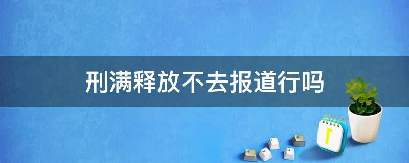 刑满释放不去报道行吗（刑满释放不去派出所报道还会判刑吗）