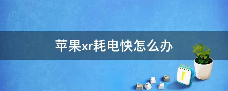 苹果xr耗电快怎么办 苹果xr费电快怎么办