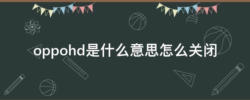 oppohd是什么意思怎么关闭 OPPOhd是什么意思,怎么关闭