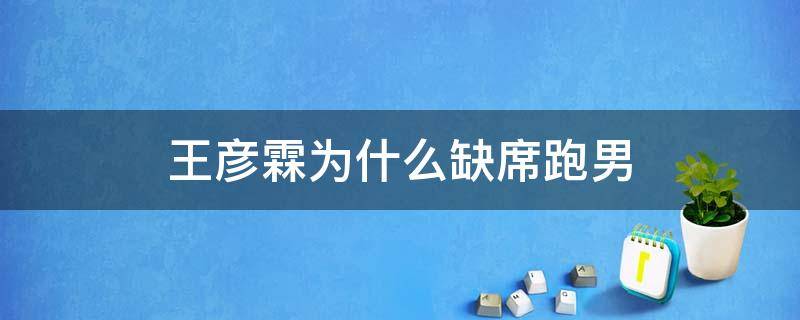 王彦霖为什么缺席跑男（王彦霖是跑男常驻嘉宾吗）