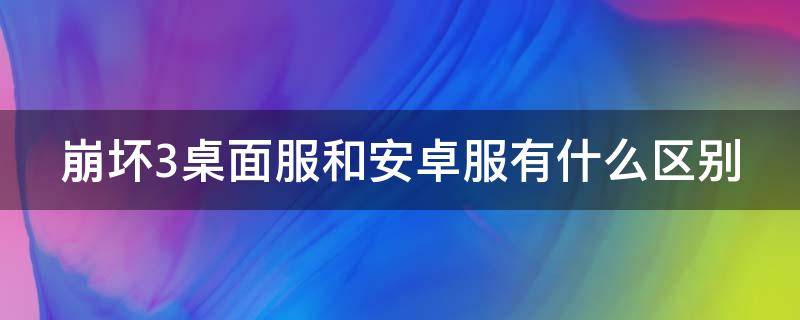 崩坏3桌面服和安卓服有什么区别 崩坏三桌面服和安卓服互通吗