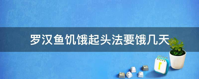 罗汉鱼饥饿起头法要饿几天（罗汉鱼饿几天有什么变化）