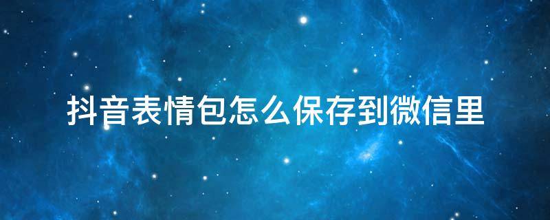 抖音表情包怎么保存到微信里（安卓抖音表情包怎么保存到微信里）